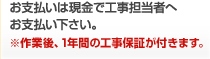 お支払いは現金で工事担当者へお支払い下さい。※作業後、1年間の工事保証が付きます。